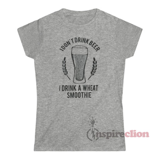 I Don't Drink Beer I Drink A Wheat Smoothie T-Shirt