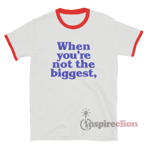 When You're Not The Biggest Ringer T-Shirt