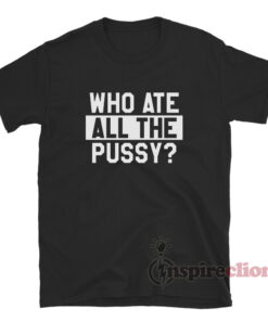 Who Ate All The Pussy T-Shirt Women's Or Men's - Inspireclion.com