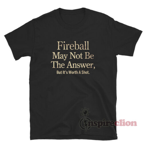 Fireball May Not Be The Answer But It's Worth A Shot T-Shirt