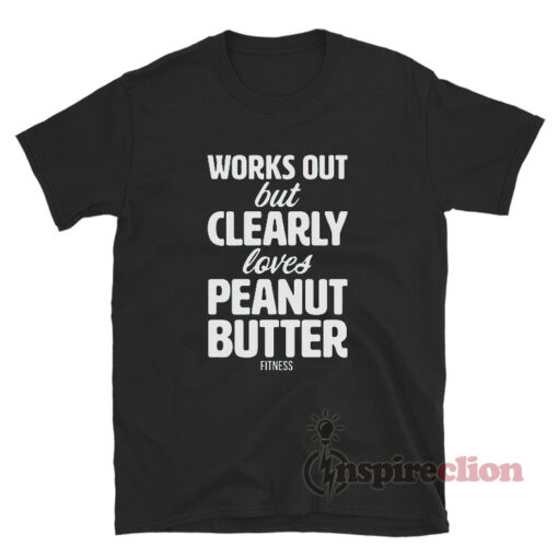 Works Out But Clearly Loves Peanut Butter Fitness T-Shirt