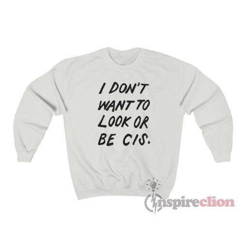 I Don't Want To Look Or Be Cis Sweatshirt