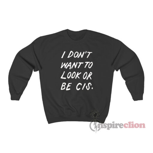 I Don't Want To Look Or Be Cis Sweatshirt