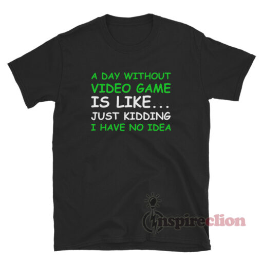 A Day Without Video Games Is Like Just Kidding I Have No Idea T-Shirt