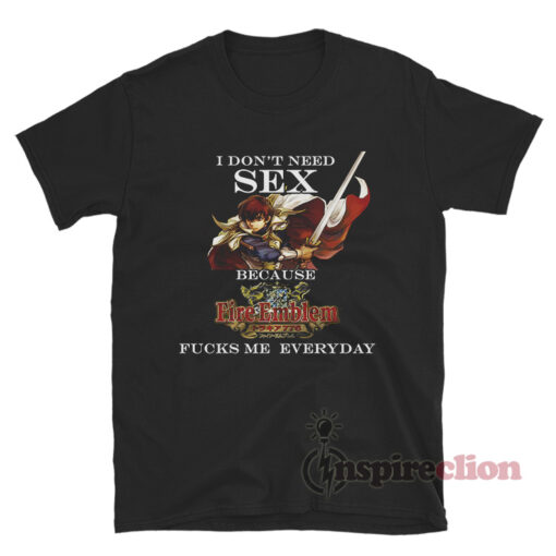 I Don't Need Sex Because Fire Emblem Fucks Me Everyday T-Shirt