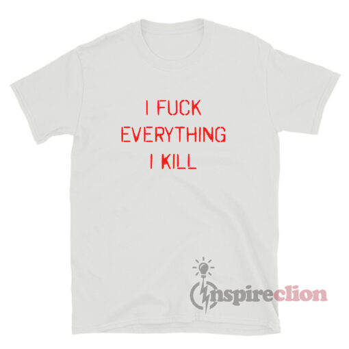 I Fuck Everything I Kill T-Shirt