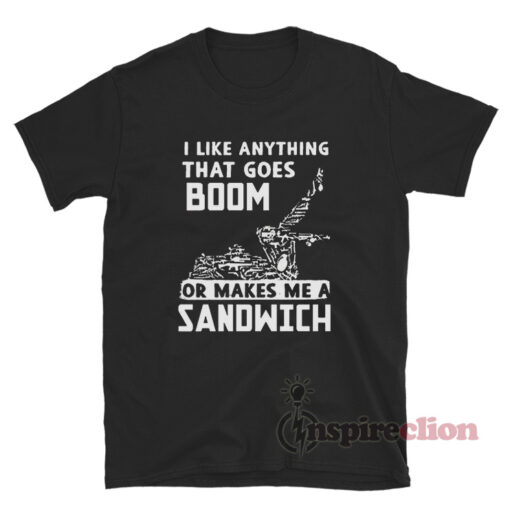 I Like Anything That Goes Boom Or Makes Me A Sandwich T-Shirt