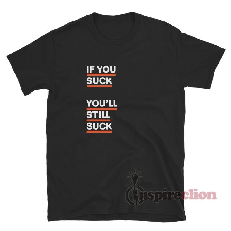 If You Suck You Ll Still Suck T Shirt For Unisex