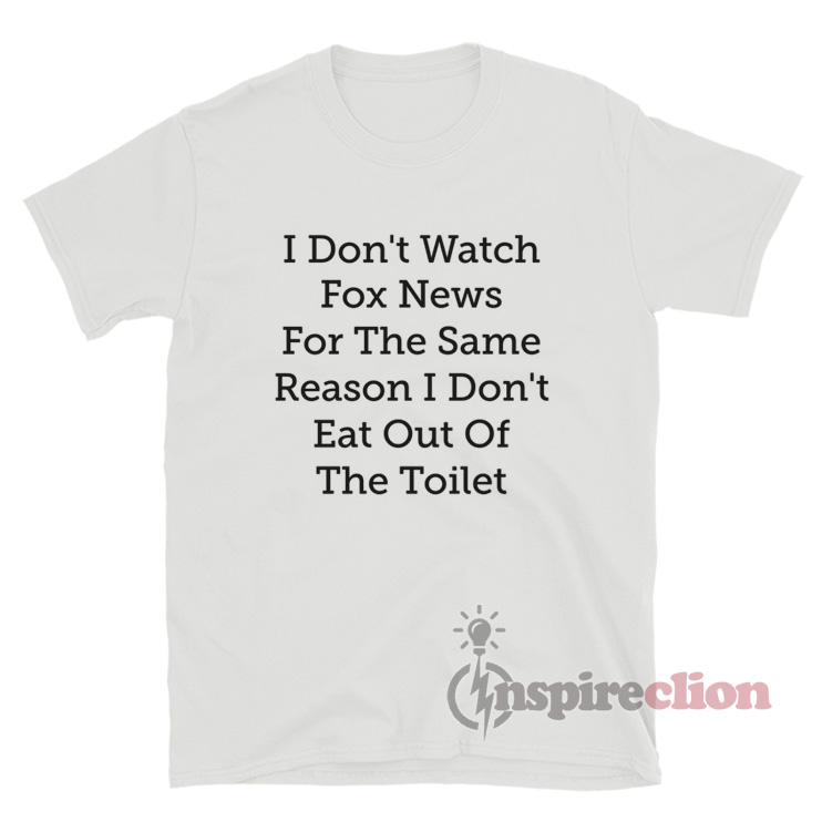 I Don't Watch Fox News For The Same Reason I Don't Eat Out Of T-Shirt