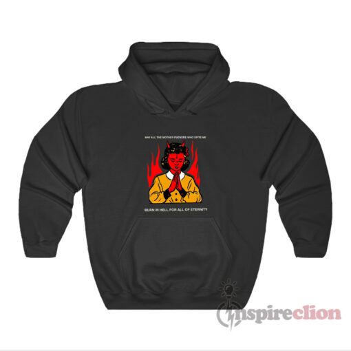 May All The Mother Fuckers Who Spite Me Burn In Hell For All Of Eternity Hoodie