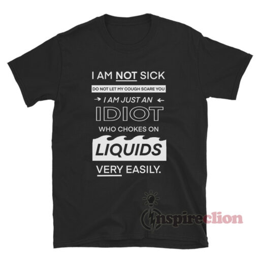 I Am Not Sick Do Not Let My Cough Scare You I Am Just An Idiot T-Shirt