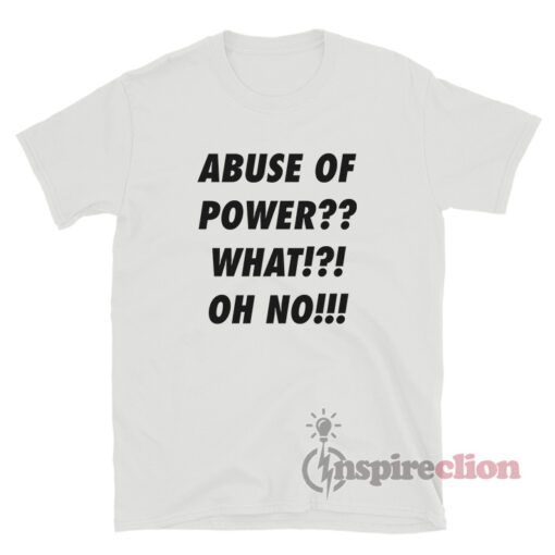 Abuse Of Power What Oh No T-Shirt
