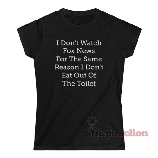 I Don't Watch Fox News For The Same Reason I Don't Eat Out Of The Toilet T-Shirt