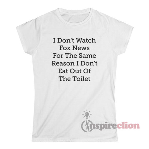 I Don't Watch Fox News For The Same Reason I Don't Eat Out Of The Toilet T-Shirt