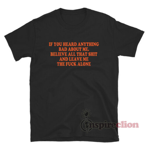 If You Heard Anything Bad About Me Believe All That Shit T-Shirt