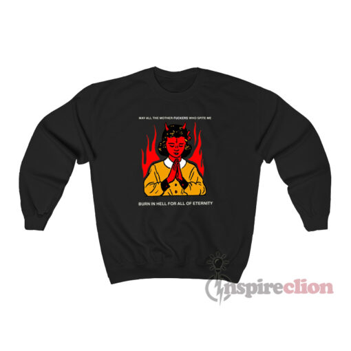 May All The Mother Fuckers Who Spite Me Burn In Hell For All Of Eternity Sweatshirt
