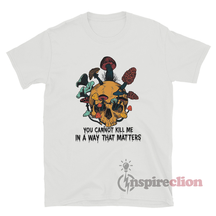 you cannot kill me in a way that matters shirt