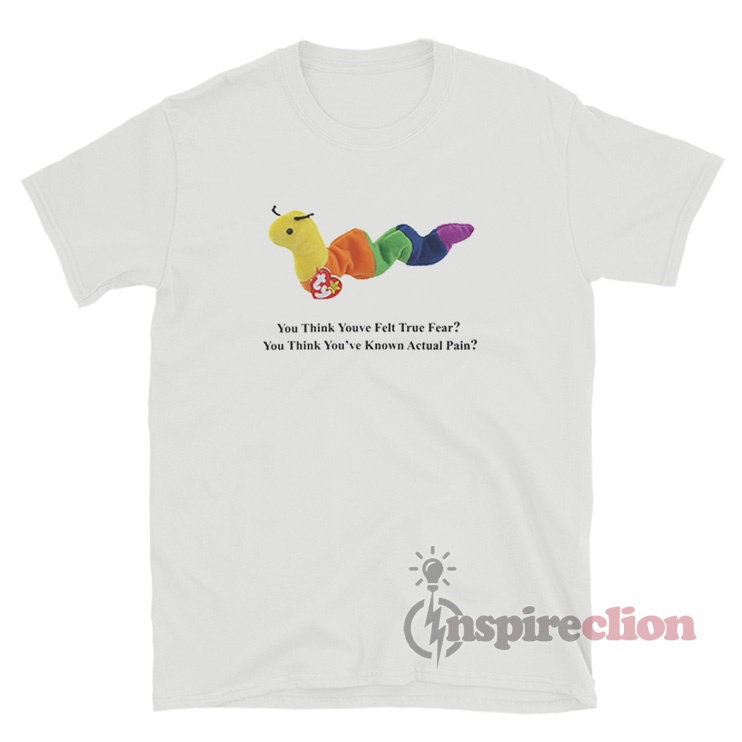 Beanie Baby Inch Worm You Think You've Felt True Fear T-Shirt