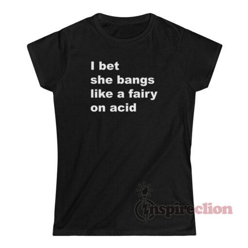 I Bet She Bangs Like A Fairy On Acid T-Shirt