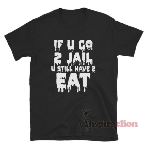 If U Go 2 Jail U Still Have 2 Eat T-Shirt