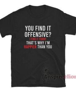 You Find It Offensive I Find It Funny That's Why I'm Happier Than You Shirt