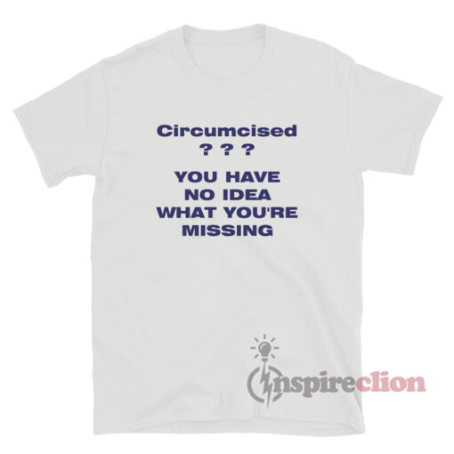 Circumcised You Have No Idea What You're Missing T-Shirt