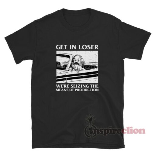 We're Seizing The Means Of Production Get In Loser Meme T-Shirt