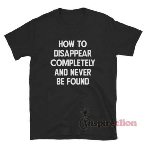 How To Disappear Completely And Never Be Found T-Shirt