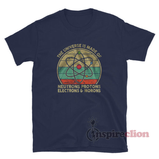 The Universe Is Made Of Protons Neutrons Electrons And Morons T-Shirt