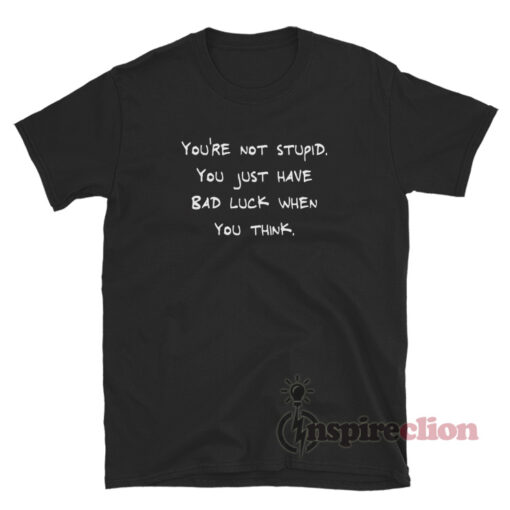 You're Not Stupid You Just Have Bad Luck When You Think T-Shirt
