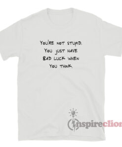 You're Not Stupid You Just Have Bad Luck When You Think T-Shirt