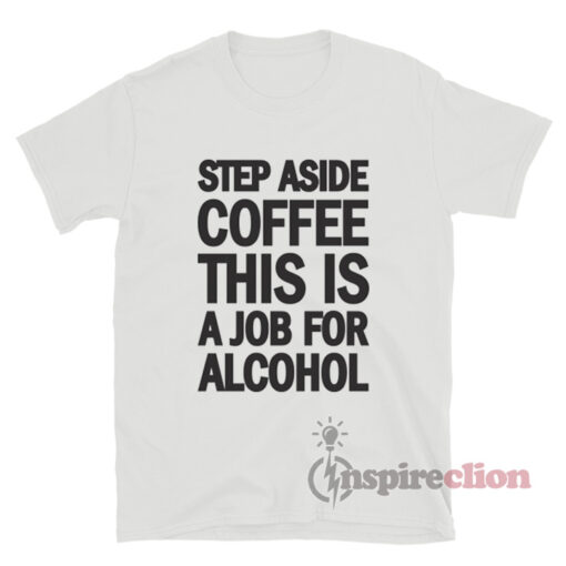 Step Aside Coffee This Is A Job For Alcohol T-Shirt