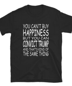 You Can't Buy Happiness But You Can Convict Trump T-Shirt