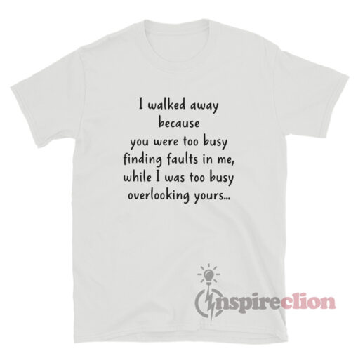 I Walked Away Because You Were Too Busy Finding Faults In Me T-Shirt