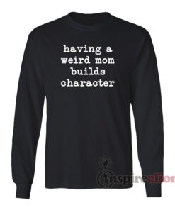 Having A Weird Mom Builds Character Long Sleeves T-Shirt