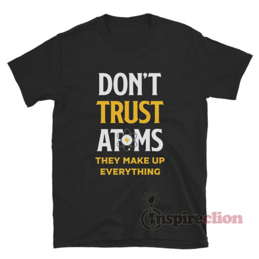 Don't Trust Atoms They Make Up Everything T-Shirt