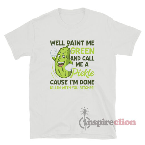 Well Paint Me Green And Call Me A Pickle Bitches T-Shirt