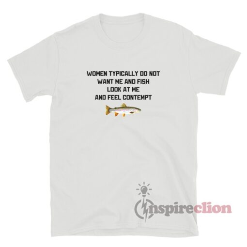 Women Typically Do Not Want Me And Fish Look At Me T-Shirt