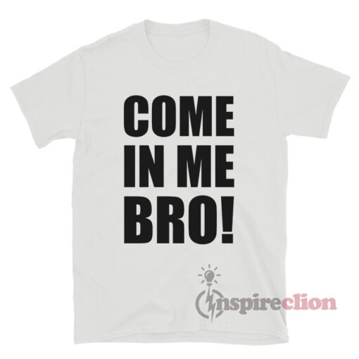 Come In Me Bro T-Shirt For Sale - Inspireclion.com