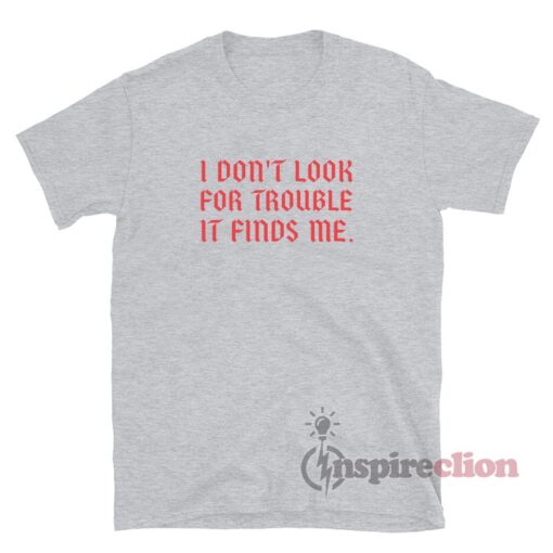 I Don't Look For Trouble It Finds Me T-Shirt