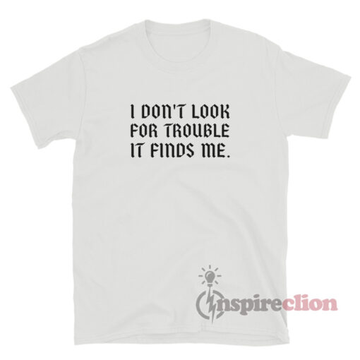 I Don't Look For Trouble It Finds Me T-Shirt