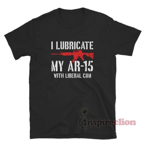 I Lubricate My Ar-15 With Liberal Cum T-Shirt