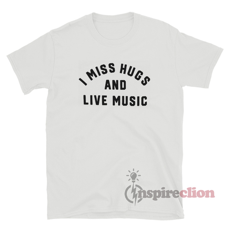 i miss hugs and live music shirt