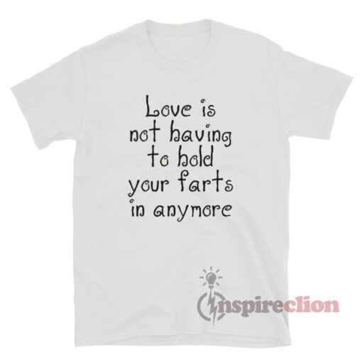 Love Is Not Having To Hold Your Farts In Anymore T-Shirt