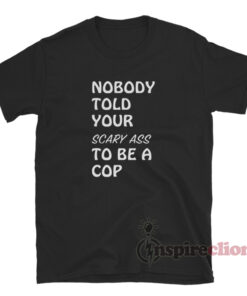 Nobody Told Your Scary Ass To Be A Cop T-Shirt