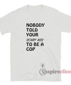 Nobody Told Your Scary Ass To Be A Cop T-Shirt
