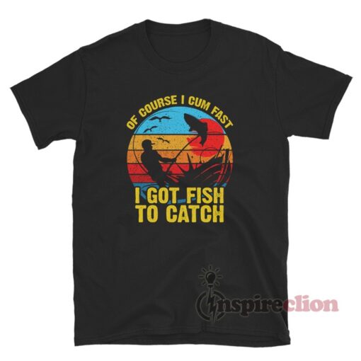 Of Course I Cum Fast I Got Fish To Catch Fishing Meme T-Shirt