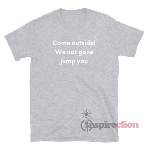 Come Outside We Not Gone Jump You T-Shirt
