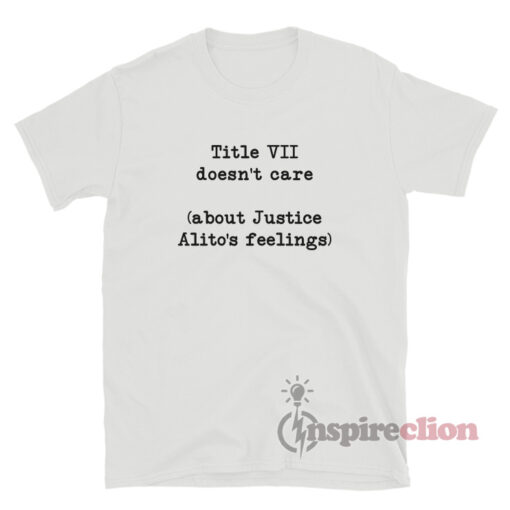 Title VII Doesn't Care About Justice Alito's Feelings T-Shirt