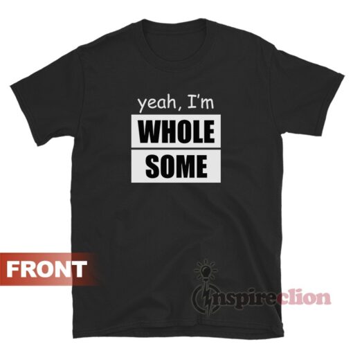 Yeah I'm Whole Some Whole Lotta Ass And Then Some T-Shirt